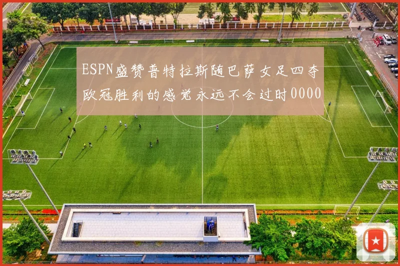 ESPN盛赞普特拉斯随巴萨女足四夺欧冠胜利的感觉永远不会过时0000644