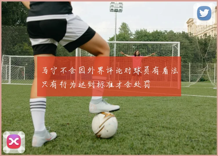 马宁不会因外界评论对球员有看法只有行为达到标准才会处罚
